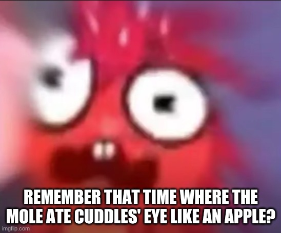 and liked it? | REMEMBER THAT TIME WHERE THE MOLE ATE CUDDLES' EYE LIKE AN APPLE? | image tagged in flaky blur | made w/ Imgflip meme maker