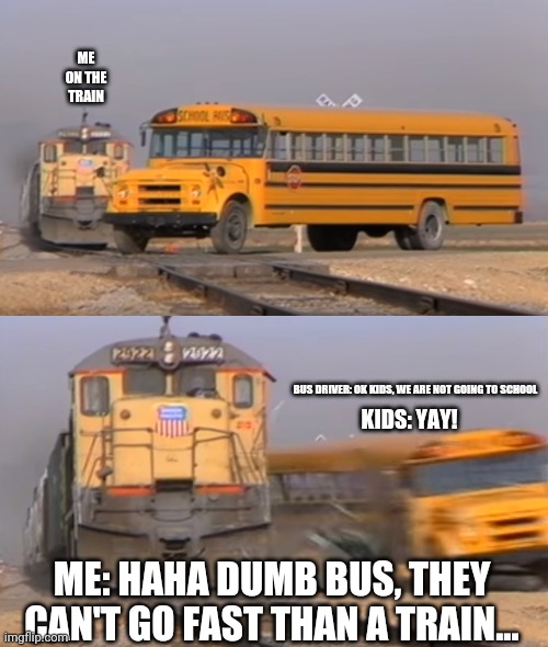 A train hitting a school bus | ME ON THE TRAIN; BUS DRIVER: OK KIDS, WE ARE NOT GOING TO SCHOOL; KIDS: YAY! ME: HAHA DUMB BUS, THEY CAN'T GO FAST THAN A TRAIN... | image tagged in a train hitting a school bus,school sucks | made w/ Imgflip meme maker