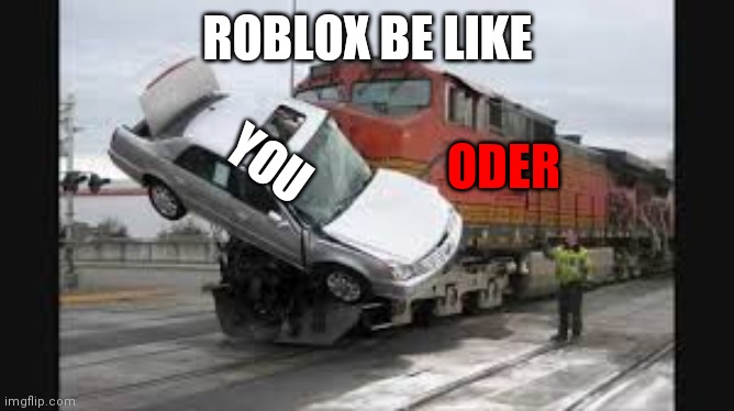 Roblox be like | ROBLOX BE LIKE; ODER; YOU | image tagged in car vs train | made w/ Imgflip meme maker