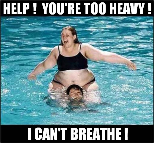 Gurgle, Gurgle, Gurgle ... | HELP !  YOU'RE TOO HEAVY ! I CAN'T BREATHE ! | image tagged in overweight,i can't breathe,drowning | made w/ Imgflip meme maker