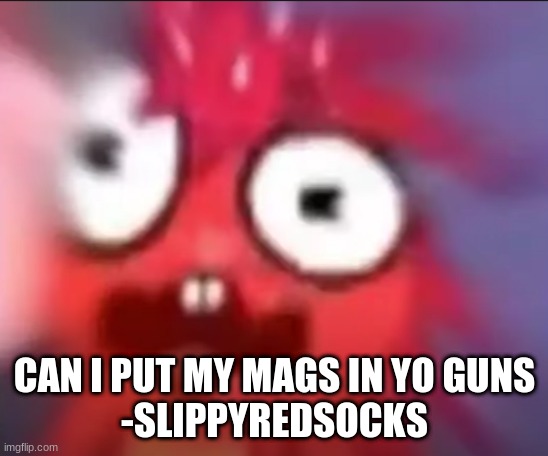 (mags in yo guns) | CAN I PUT MY MAGS IN YO GUNS
-SLIPPYREDSOCKS | image tagged in flaky blur | made w/ Imgflip meme maker