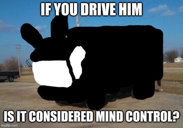 hmmmmmmm | IF YOU DRIVE HIM; IS IT CONSIDERED MIND CONTROL? | image tagged in the idiot truck | made w/ Imgflip meme maker