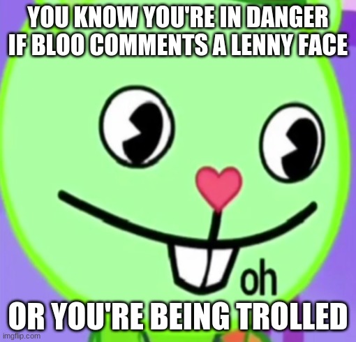 oh | YOU KNOW YOU'RE IN DANGER IF BLOO COMMENTS A LENNY FACE; OR YOU'RE BEING TROLLED | image tagged in oh | made w/ Imgflip meme maker