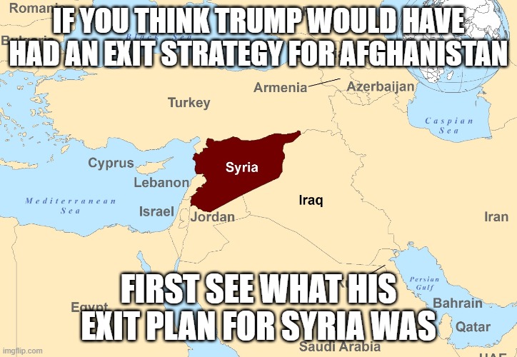 Syria, the country Trump lost | IF YOU THINK TRUMP WOULD HAVE HAD AN EXIT STRATEGY FOR AFGHANISTAN; FIRST SEE WHAT HIS EXIT PLAN FOR SYRIA WAS | image tagged in syria the country trump lost | made w/ Imgflip meme maker