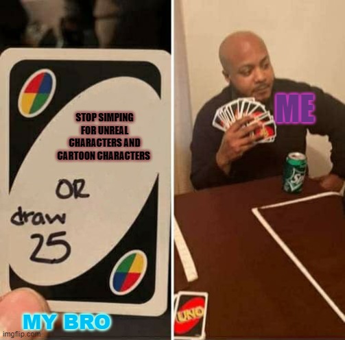 yes just yes | ME; STOP SIMPING FOR UNREAL CHARACTERS AND CARTOON CHARACTERS; MY BRO | image tagged in memes,uno draw 25 cards | made w/ Imgflip meme maker