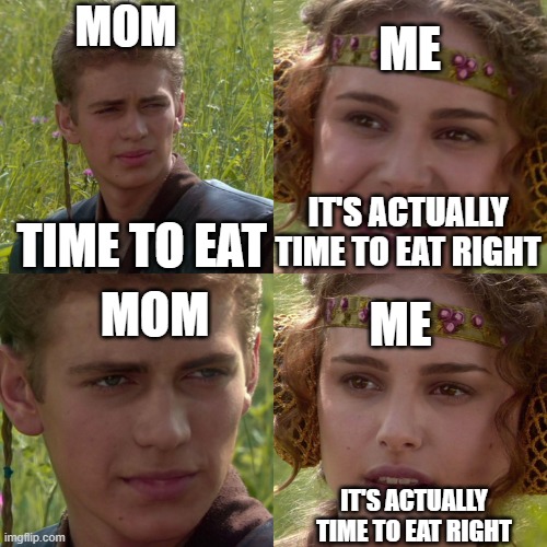 Anakin Padme 4 Panel | MOM; ME; IT'S ACTUALLY TIME TO EAT RIGHT; TIME TO EAT; MOM; ME; IT'S ACTUALLY TIME TO EAT RIGHT | image tagged in anakin padme 4 panel | made w/ Imgflip meme maker