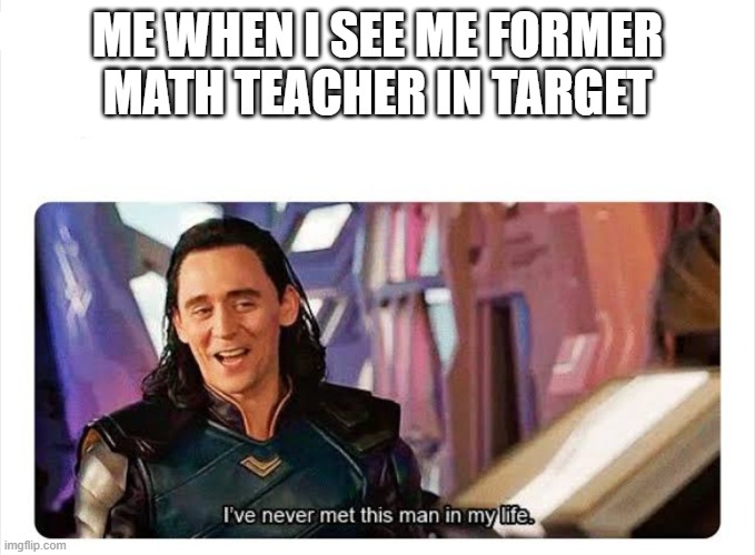 Eh hehehehe | ME WHEN I SEE ME FORMER MATH TEACHER IN TARGET | image tagged in i never met this man in my life | made w/ Imgflip meme maker