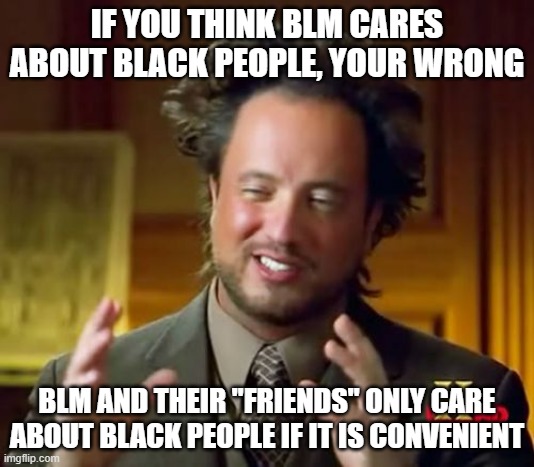 Murder is Murder | IF YOU THINK BLM CARES ABOUT BLACK PEOPLE, YOUR WRONG; BLM AND THEIR "FRIENDS" ONLY CARE ABOUT BLACK PEOPLE IF IT IS CONVENIENT | image tagged in memes,ancient aliens,blm | made w/ Imgflip meme maker