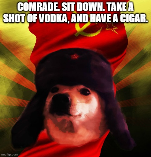 Comrade Doge | COMRADE. SIT DOWN. TAKE A SHOT OF VODKA, AND HAVE A CIGAR. | image tagged in comrade doge | made w/ Imgflip meme maker
