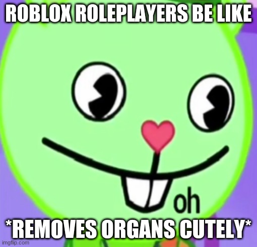 oh | ROBLOX ROLEPLAYERS BE LIKE; *REMOVES ORGANS CUTELY* | image tagged in oh | made w/ Imgflip meme maker