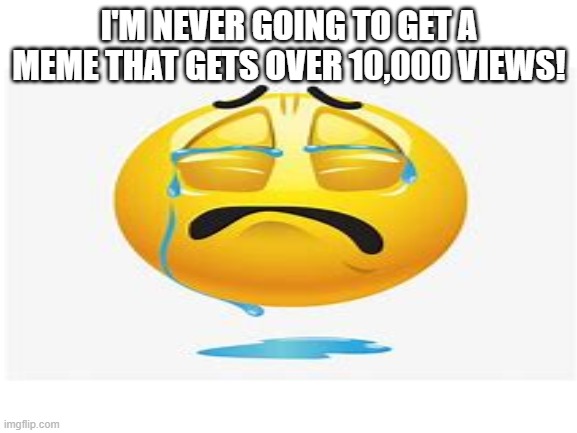 NEVER EVER! | I'M NEVER GOING TO GET A MEME THAT GETS OVER 10,000 VIEWS! | image tagged in sad,sobbing,why is the fbi here,why are you reading this | made w/ Imgflip meme maker