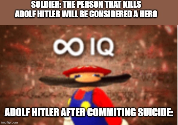 ww2 slander? | SOLDIER: THE PERSON THAT KILLS ADOLF HITLER WILL BE CONSIDERED A HERO; ADOLF HITLER AFTER COMMITING SUICIDE: | image tagged in infinite iq | made w/ Imgflip meme maker