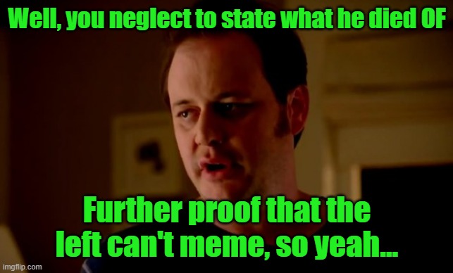 Jake from state farm | Well, you neglect to state what he died OF Further proof that the left can't meme, so yeah... | image tagged in jake from state farm | made w/ Imgflip meme maker