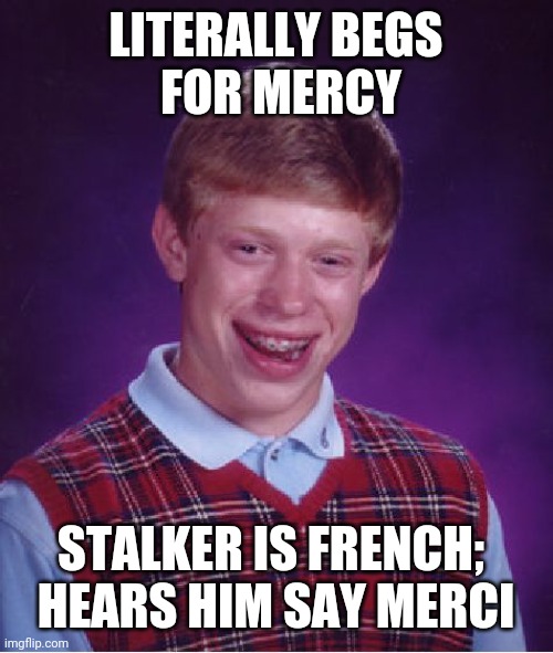 How things end. | LITERALLY BEGS
 FOR MERCY; STALKER IS FRENCH; 
HEARS HIM SAY MERCI | image tagged in memes,bad luck brian | made w/ Imgflip meme maker