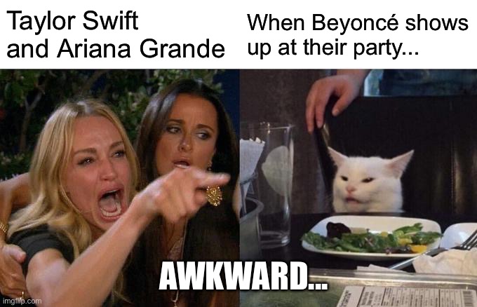 IT GOING VIRAL | Taylor Swift and Ariana Grande; When Beyoncé shows up at their party... AWKWARD... | image tagged in memes,woman yelling at cat | made w/ Imgflip meme maker