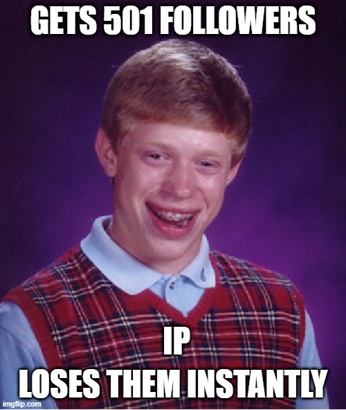Shitpost day again when 500 followers? pls | GETS 501 FOLLOWERS; IP; LOSES THEM INSTANTLY | image tagged in memes,bad luck brian | made w/ Imgflip meme maker