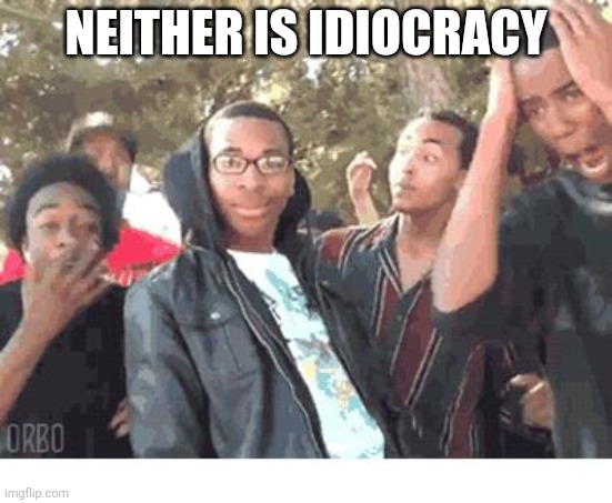 OOOOHHHH!!!! | NEITHER IS IDIOCRACY | image tagged in oooohhhh | made w/ Imgflip meme maker