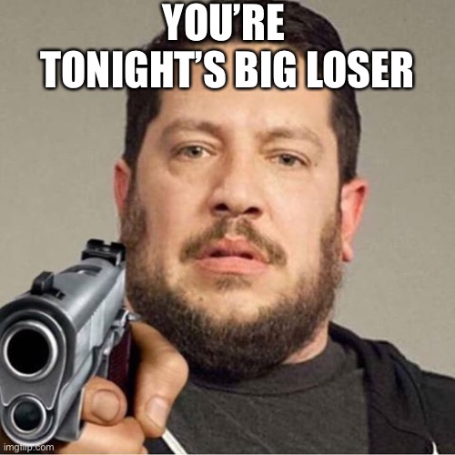 Mak | YOU’RE  TONIGHT’S BIG LOSER | image tagged in sal vulcano pointing a gun at you | made w/ Imgflip meme maker