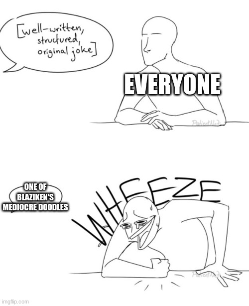 Wheeze | EVERYONE ONE OF BLAZIKEN'S MEDIOCRE DOODLES | image tagged in wheeze | made w/ Imgflip meme maker