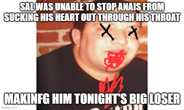 Sal | SAL WAS UNABLE TO STOP ANAIS FROM SUCKING HIS HEART OUT THROUGH HIS THROAT; MAKINFG HIM TONIGHT'S BIG LOSER | image tagged in sal | made w/ Imgflip meme maker