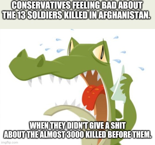 Maga tears | CONSERVATIVES FEELING BAD ABOUT THE 13 SOLDIERS KILLED IN AFGHANISTAN. WHEN THEY DIDN'T GIVE A SHIT ABOUT THE ALMOST 3000 KILLED BEFORE THEM. | image tagged in afghanistan,conservatives,republicans,trump supporter,biden,taliban | made w/ Imgflip meme maker