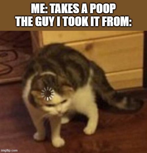 Loading cat | ME: TAKES A POOP
THE GUY I TOOK IT FROM: | image tagged in loading cat | made w/ Imgflip meme maker