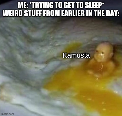 Kamusta | ME: *TRYING TO GET TO SLEEP*
WEIRD STUFF FROM EARLIER IN THE DAY: | image tagged in kamusta | made w/ Imgflip meme maker