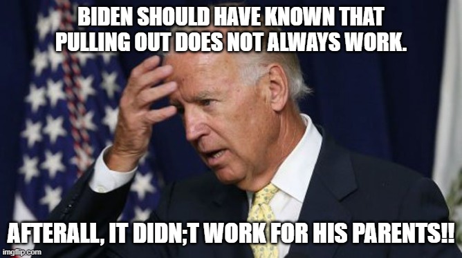 Joe Biden worries |  BIDEN SHOULD HAVE KNOWN THAT PULLING OUT DOES NOT ALWAYS WORK. AFTERALL, IT DIDN;T WORK FOR HIS PARENTS!! | image tagged in joe biden worries | made w/ Imgflip meme maker