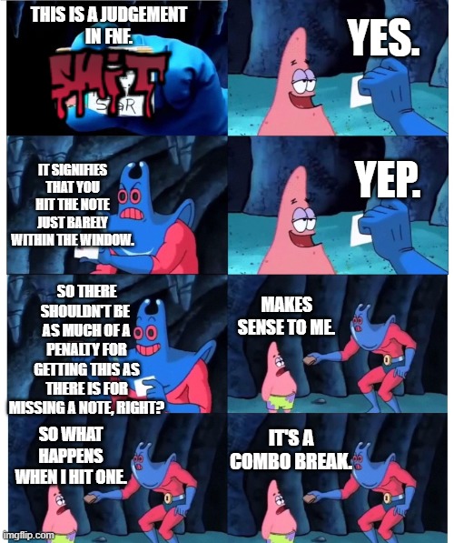 KadeDev Logic | YES. THIS IS A JUDGEMENT
IN FNF. IT SIGNIFIES THAT YOU HIT THE NOTE JUST BARELY WITHIN THE WINDOW. YEP. SO THERE SHOULDN'T BE 
AS MUCH OF A PENALTY FOR GETTING THIS AS THERE IS FOR MISSING A NOTE, RIGHT? MAKES SENSE TO ME. IT'S A COMBO BREAK. SO WHAT HAPPENS WHEN I HIT ONE. | image tagged in patrick not my wallet,friday night funkin,fnf | made w/ Imgflip meme maker