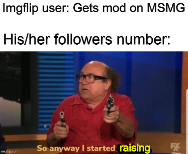 Started blasting | Imgflip user: Gets mod on MSMG; His/her followers number:; raising | image tagged in started blasting,memes | made w/ Imgflip meme maker