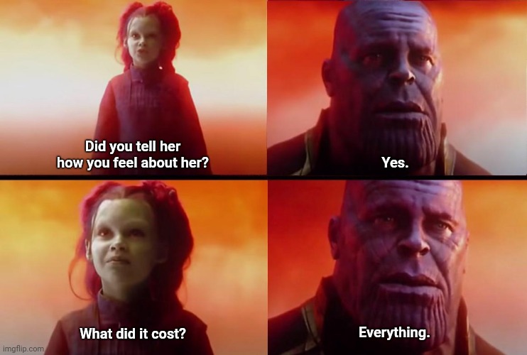 Careful out there boys, it's a risky business | Did you tell her how you feel about her? Yes. Everything. What did it cost? | image tagged in thanos what did it cost | made w/ Imgflip meme maker