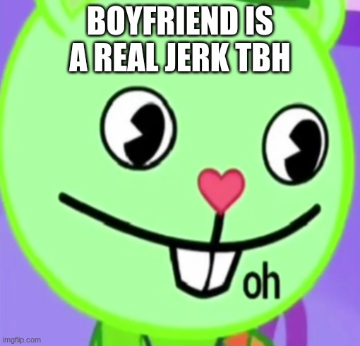 in the mods he just goes up to people and raps at them, sometimes killing them, unintentionally or intentionally | BOYFRIEND IS A REAL JERK TBH | image tagged in oh | made w/ Imgflip meme maker