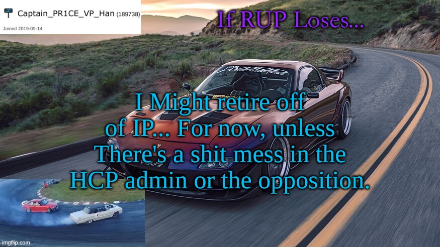 Carry on with the election, Vote RUP. | If RUP Loses... I Might retire off of IP... For now, unless There's a shit mess in the HCP admin or the opposition. | image tagged in pr1ce's rx-7 template | made w/ Imgflip meme maker