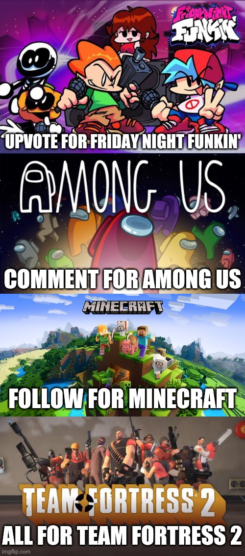 UPVOTE FOR FRIDAY NIGHT FUNKIN'; COMMENT FOR AMONG US; FOLLOW FOR MINECRAFT; ALL FOR TEAM FORTRESS 2 | image tagged in friday night funkin,among us,minecraft,team fortress 2 | made w/ Imgflip meme maker