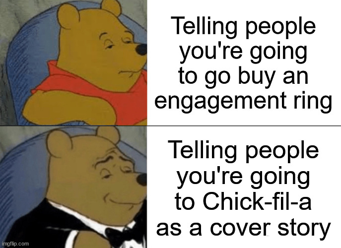 Trust me, it worked. |  Telling people you're going to go buy an engagement ring; Telling people you're going to Chick-fil-a as a cover story | image tagged in memes,tuxedo winnie the pooh,wedding,engagement,chick-fil-a | made w/ Imgflip meme maker