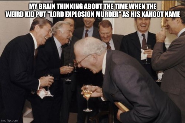 I already posted this but there was a typo in the last one | MY BRAIN THINKING ABOUT THE TIME WHEN THE WEIRD KID PUT "LORD EXPLOSION MURDER" AS HIS KAHOOT NAME | image tagged in memes,laughing men in suits | made w/ Imgflip meme maker