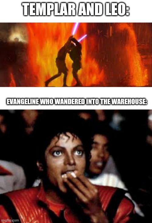Yes, While Templar and Leo were dueling in the abandoned warehouse that felt like mustafar, Evangeline recorded the fight | TEMPLAR AND LEO:; EVANGELINE WHO WANDERED INTO THE WAREHOUSE: | image tagged in battle of the heroes,michael jackson eating popcorn | made w/ Imgflip meme maker