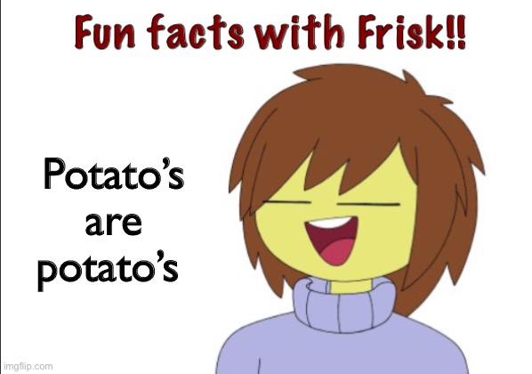 Fun Facts With Frisk!! | Potato’s are potato’s | image tagged in fun facts with frisk | made w/ Imgflip meme maker