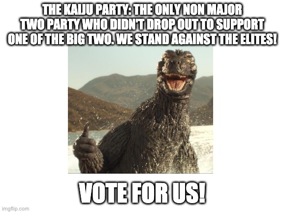 THE KAIJU PARTY: THE ONLY NON MAJOR TWO PARTY WHO DIDN'T DROP OUT TO SUPPORT ONE OF THE BIG TWO. WE STAND AGAINST THE ELITES! VOTE FOR US! | made w/ Imgflip meme maker