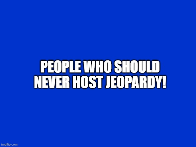 Jeopardy Clue Card/Screen | PEOPLE WHO SHOULD NEVER HOST JEOPARDY! | image tagged in jeopardy clue card/screen | made w/ Imgflip meme maker