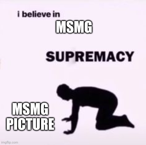 I do | MSMG; MSMG PICTURE | image tagged in i believe in supremacy | made w/ Imgflip meme maker