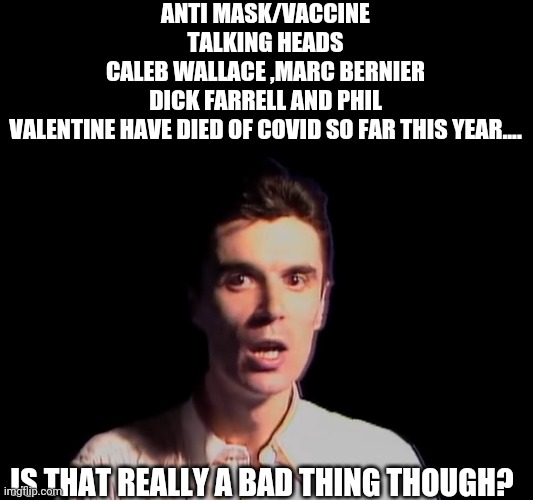 Anti vaccine conservative talking heads dying like flies. | ANTI MASK/VACCINE TALKING HEADS
CALEB WALLACE ,MARC BERNIER DICK FARRELL AND PHIL VALENTINE HAVE DIED OF COVID SO FAR THIS YEAR.... IS THAT REALLY A BAD THING THOUGH? | image tagged in covid,covidiots,trump supporter,republican,vaccine,antivax | made w/ Imgflip meme maker