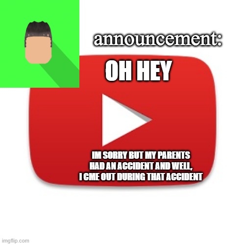 Kyrian247 announcement | OH HEY; IM SORRY BUT MY PARENTS HAD AN ACCIDENT AND WELL, I CME OUT DURING THAT ACCIDENT | image tagged in kyrian247 announcement | made w/ Imgflip meme maker