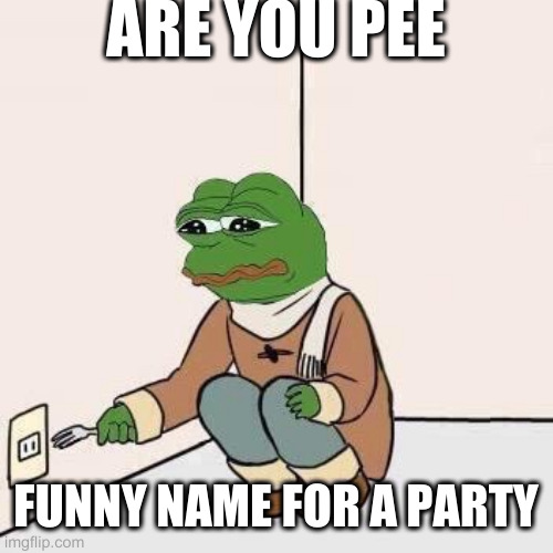 Obvious misspelling lol | ARE YOU PEE FUNNY NAME FOR A PARTY | image tagged in sad pepe suicide | made w/ Imgflip meme maker