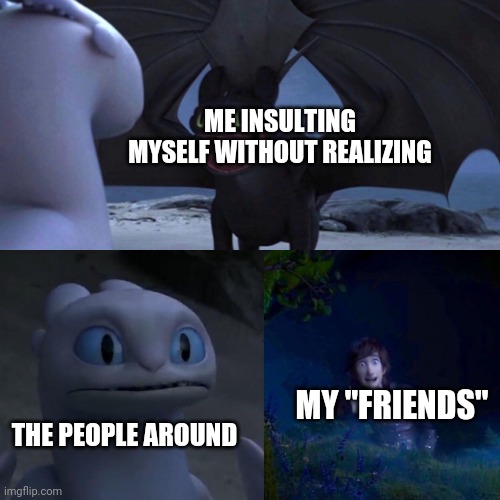 night fury | ME INSULTING MYSELF WITHOUT REALIZING; MY "FRIENDS"; THE PEOPLE AROUND | image tagged in night fury | made w/ Imgflip meme maker
