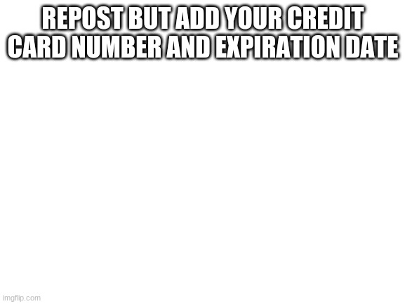 Blank White Template | REPOST BUT ADD YOUR CREDIT CARD NUMBER AND EXPIRATION DATE | image tagged in blank white template,it's a joke | made w/ Imgflip meme maker