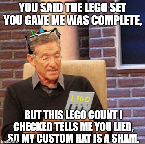 When a best friend betrays your trust. | YOU SAID THE LEGO SET YOU GAVE ME WAS COMPLETE, BUT THIS LEGO COUNT I CHECKED TELLS ME YOU LIED,
SO MY CUSTOM HAT IS A SHAM. | image tagged in memes,maury lie detector,lies lies lies,you thought you could trick me,my ocd protects me | made w/ Imgflip meme maker