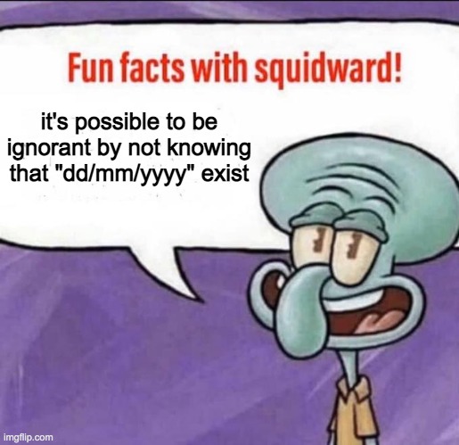 Fun Facts with Squidward | it's possible to be ignorant by not knowing that "dd/mm/yyyy" exist | image tagged in fun facts with squidward | made w/ Imgflip meme maker