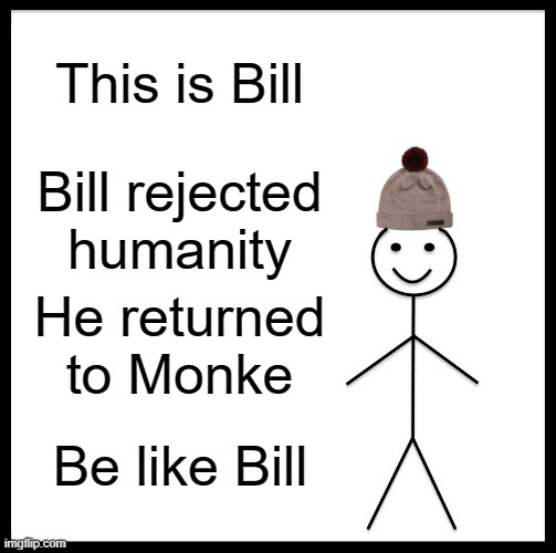 Reject humanity, return to monke. | This is Bill; Bill rejected humanity; He returned to Monke; Be like Bill | image tagged in memes,be like bill,funny,fun,reject humanity,return to monke | made w/ Imgflip meme maker
