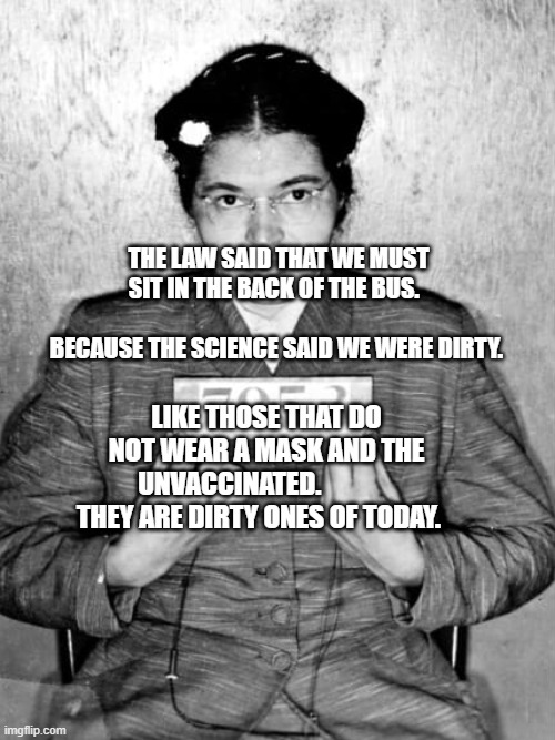 "HUMBLE" -Rosa Parks | THE LAW SAID THAT WE MUST SIT IN THE BACK OF THE BUS.                              BECAUSE THE SCIENCE SAID WE WERE DIRTY. LIKE THOSE THAT DO NOT WEAR A MASK AND THE UNVACCINATED.               THEY ARE DIRTY ONES OF TODAY. | image tagged in humble -rosa parks | made w/ Imgflip meme maker